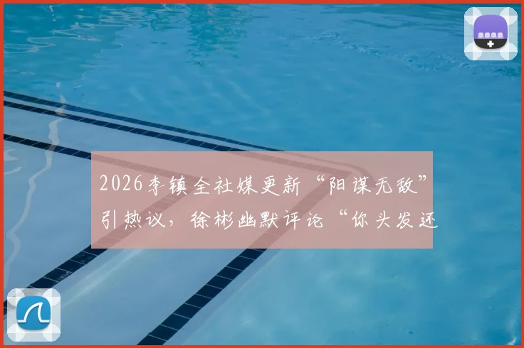 2026李镇全社媒更新“阳谋无敌”引热议，徐彬幽默评论“你头发还是多”背后的故事