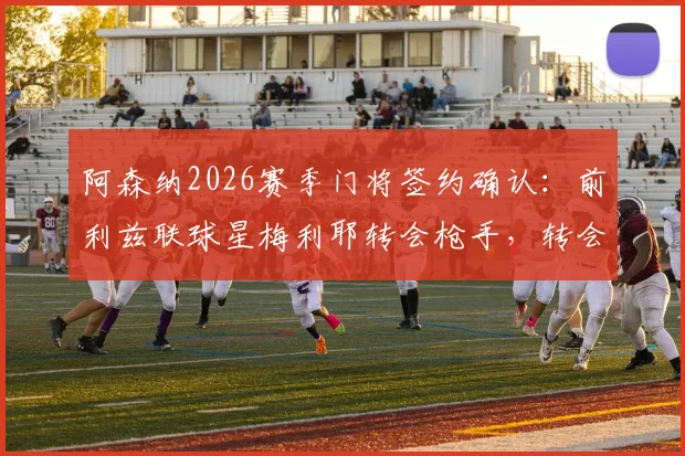 阿森纳2026赛季门将签约确认：前利兹联球星梅利耶转会枪手，转会费与合同细节独家解读