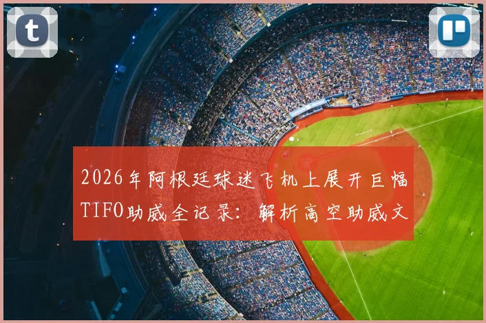 2026年阿根廷球迷飞机上展开巨幅TIFO助威全记录：解析高空助威文化与传统差异