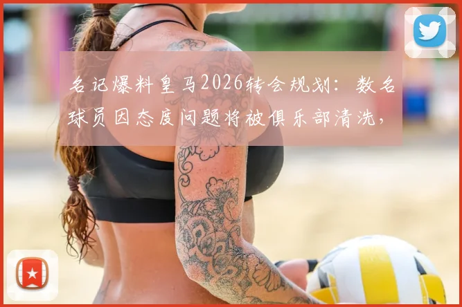 名记爆料皇马2026转会规划:数名球员因态度问题将被俱乐部清洗,谁会是离队第一人?