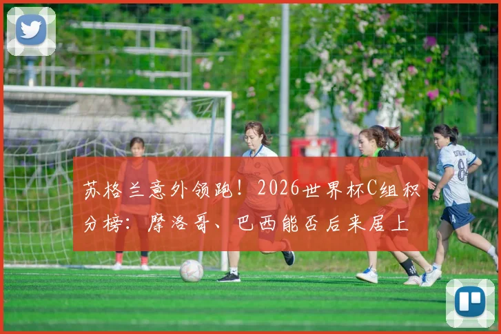 苏格兰意外领跑！2026世界杯C组积分榜：摩洛哥、巴西能否后来居上？出线形势深度解读