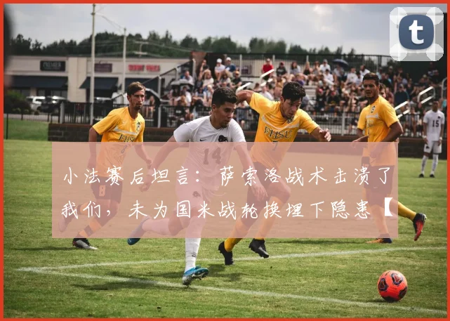 小法赛后坦言：萨索洛战术击溃了我们，未为国米战轮换埋下隐患【2026赛季深度复盘】