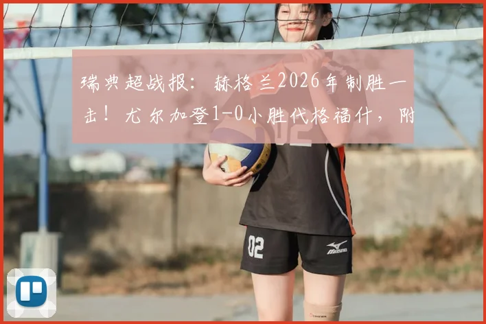 瑞典超战报：赫格兰2026年制胜一击！尤尔加登1-0小胜代格福什，附全场集锦与积分榜分析