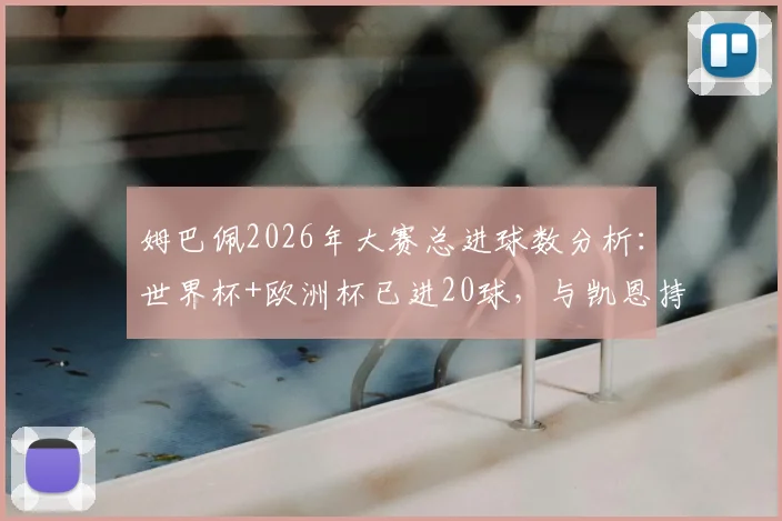 姆巴佩2026年大赛总进球数分析：世界杯+欧洲杯已进20球，与凯恩持平仅次于C罗的详细数据解读