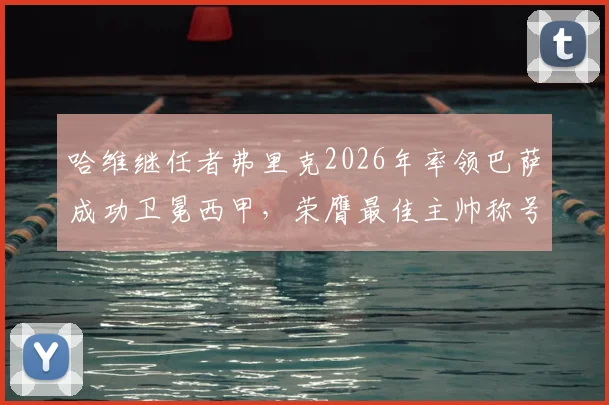 哈维继任者弗里克2026年率领巴萨成功卫冕西甲，荣膺最佳主帅称号全解析：战术、数据与赛季回顾