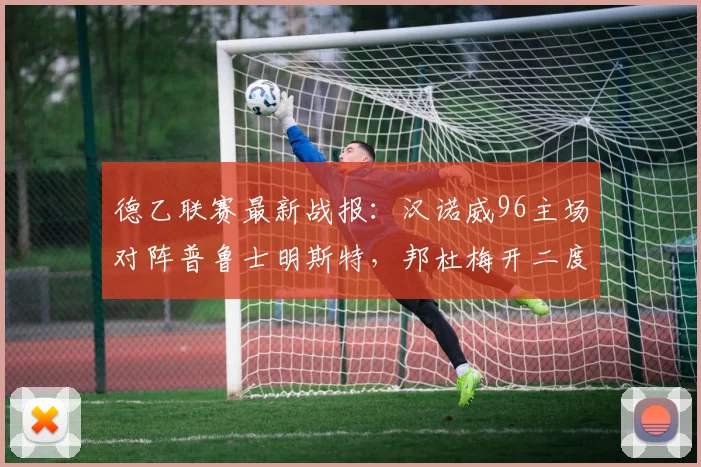 德乙联赛最新战报：汉诺威96主场对阵普鲁士明斯特，邦杜梅开二度，龙迪奇破门，半场战成2-2