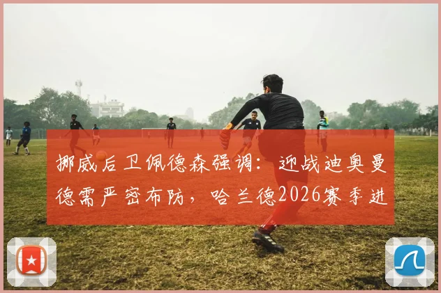 挪威后卫佩德森强调：迎战迪奥曼德需严密布防，哈兰德2026赛季进球数据解析与针对性防守策略