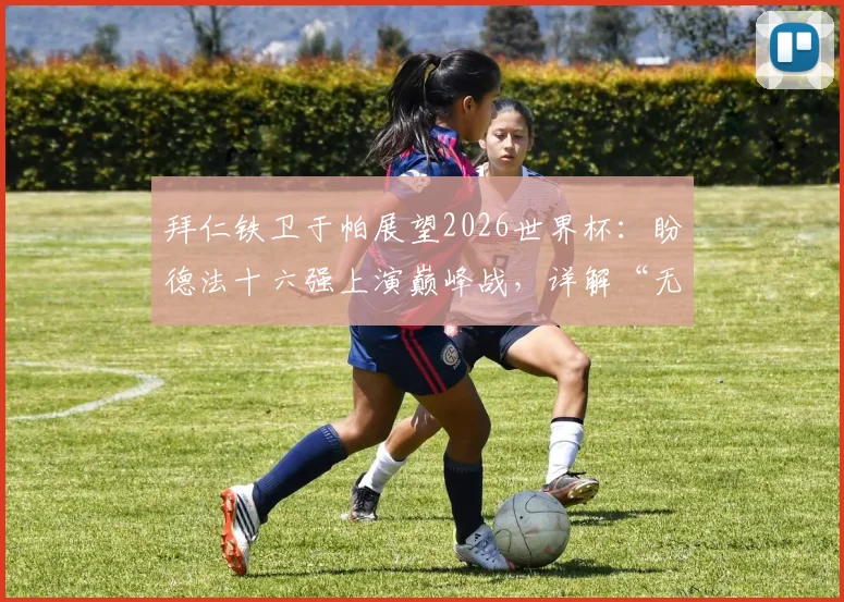 拜仁铁卫于帕展望2026世界杯:盼德法十六强上演巅峰战,详解“无绝对强队”背后逻辑