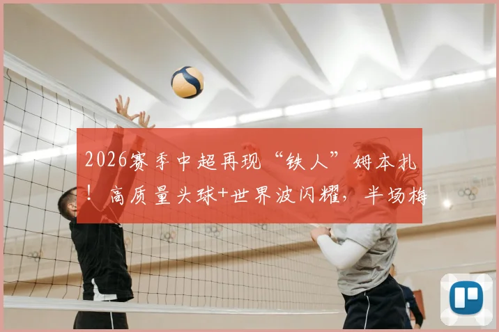 2026赛季中超再现“铁人”姆本扎！高质量头球+世界波闪耀，半场梅开二度助球队客场领先