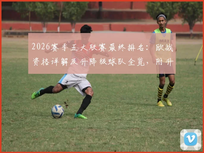 2026赛季五大联赛最终排名：欧战资格详解及升降级球队全览，附升班马实力分析与附加赛对阵