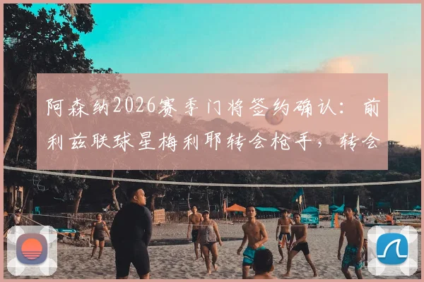 阿森纳2026赛季门将签约确认：前利兹联球星梅利耶转会枪手，转会费与合同细节独家解读