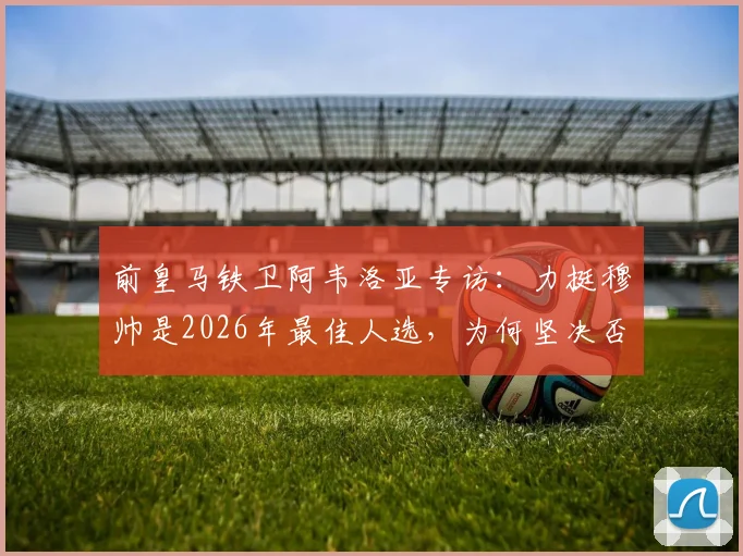 前皇马铁卫阿韦洛亚专访：力挺穆帅是2026年最佳人选，为何坚决否认更衣室失控传闻？