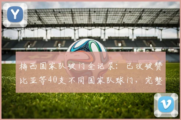 梅西国家队破门全记录:已攻破赞比亚等40支不同国家队球门,完整对手名单与数据深度解析