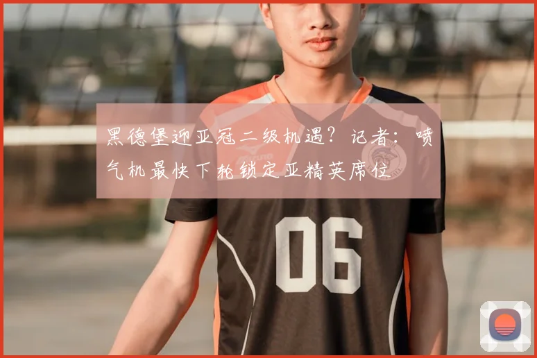 黑德堡迎亚冠二级机遇?记者:喷气机最快下轮锁定亚精英席位
