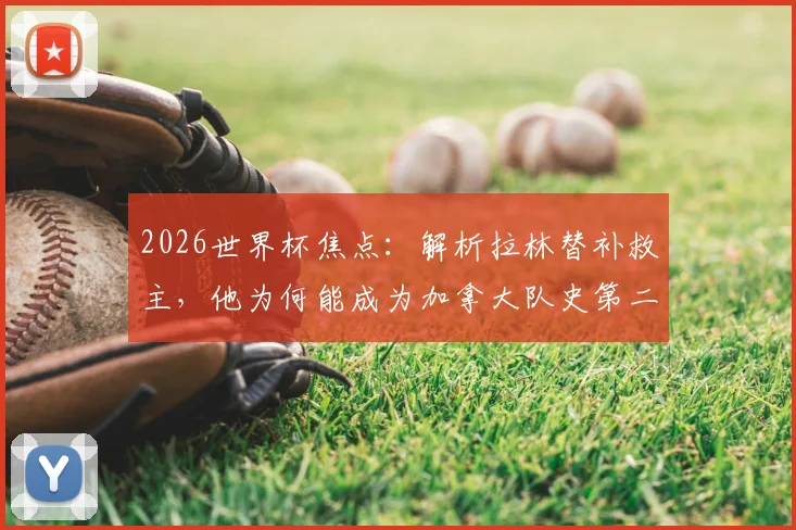 2026世界杯焦点:解析拉林替补救主,他为何能成为加拿大队史第二位世界杯进球球员?