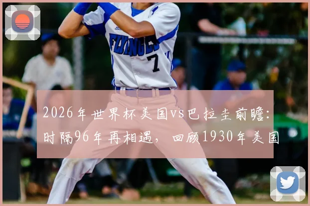 2026年世界杯美国vs巴拉圭前瞻:时隔96年再相遇,回顾1930年美国3-0完胜历史
