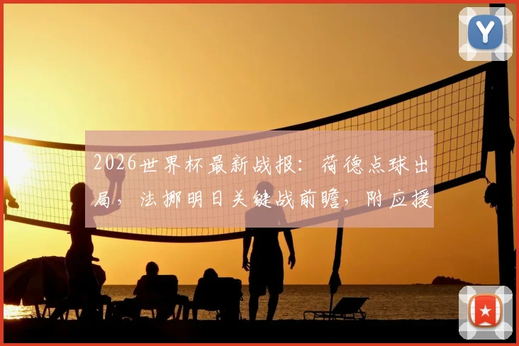 2026世界杯最新战报:荷德点球出局,法挪明日关键战前瞻,附应援指南与赛事解读