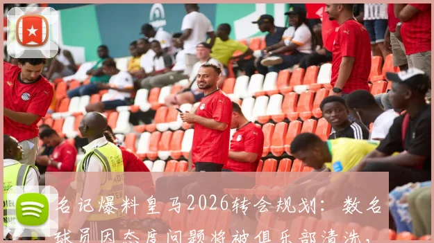 名记爆料皇马2026转会规划：数名球员因态度问题将被俱乐部清洗，谁会是离队第一人？