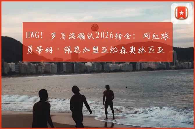 HWG!罗马诺确认2026转会:网红球员蒂姆·佩恩加盟亚松森奥林匹亚,对球队实力影响与前景分析
