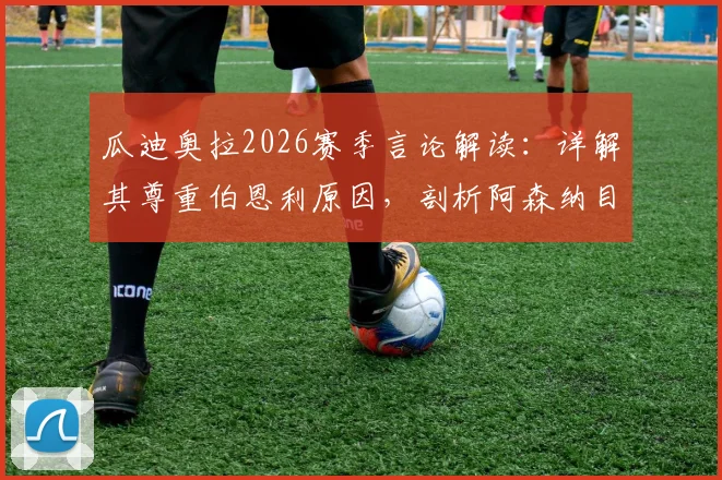 瓜迪奥拉2026赛季言论解读：详解其尊重伯恩利原因，剖析阿森纳目前更出色发挥的关键点与冠军前景