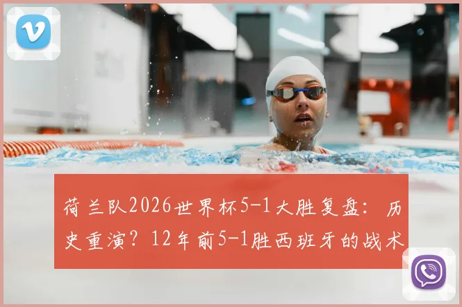 荷兰队2026世界杯5-1大胜复盘:历史重演?12年前5-1胜西班牙的战术对比与看点解析