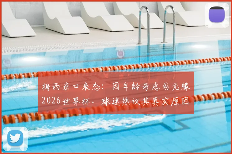 梅西亲口表态:因年龄考虑或无缘2026世界杯,球迷热议其真实原因与未来规划