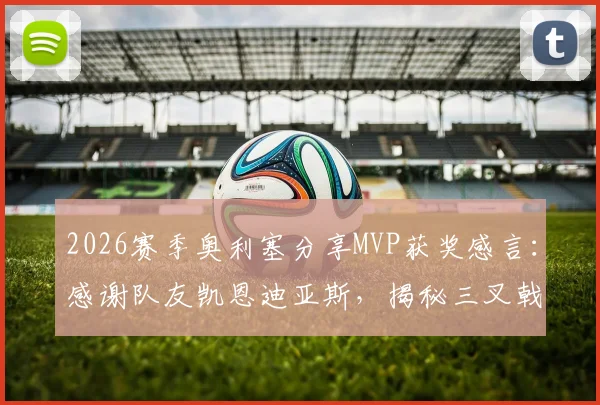 2026赛季奥利塞分享MVP获奖感言：感谢队友凯恩迪亚斯，揭秘三叉戟成功秘诀与团队重要性