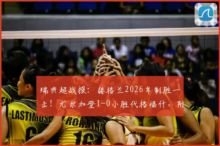 瑞典超战报：赫格兰2026年制胜一击！尤尔加登1-0小胜代格福什，附全场集锦与积分榜分析
