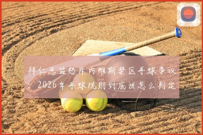 拜仁总监怒斥内维斯禁区手球争议：2026年手球规则到底该怎么判定？球迷热议裁判标准