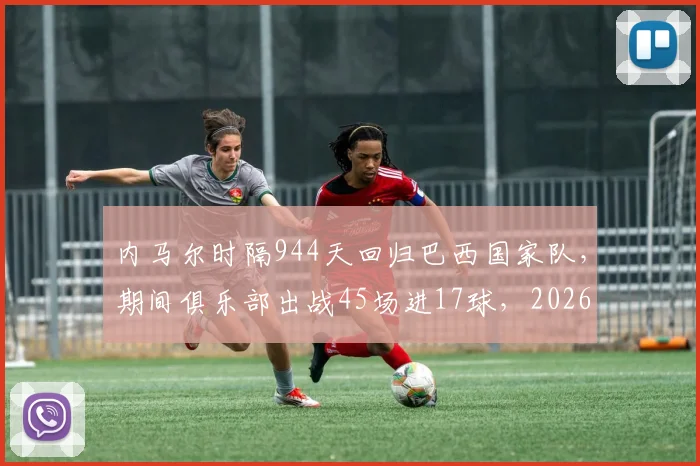 内马尔时隔944天回归巴西国家队,期间俱乐部出战45场进17球,2026年能否率队重回巅峰?