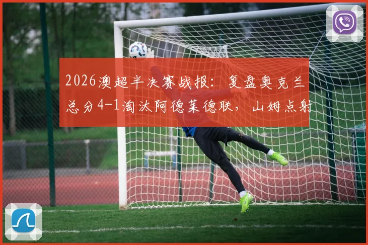 2026澳超半决赛战报：复盘奥克兰总分4-1淘汰阿德莱德联，山姆点射定乾坤晋级决赛之路