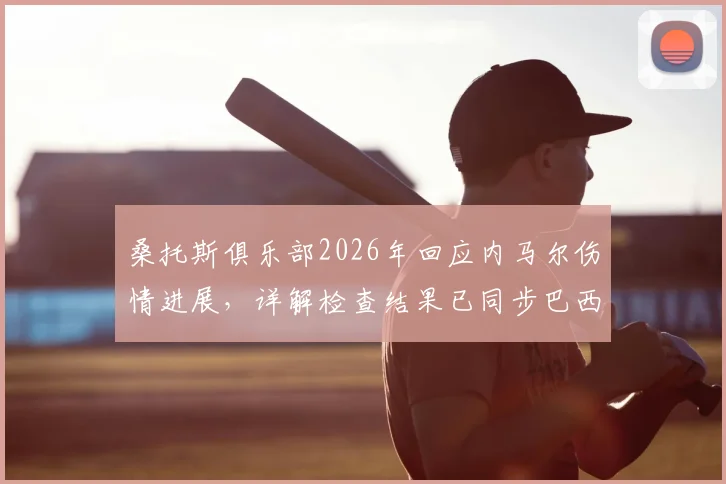 桑托斯俱乐部2026年回应内马尔伤情进展，详解检查结果已同步巴西足协全过程
