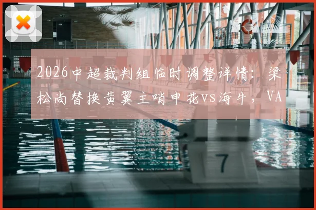 2026中超裁判组临时调整详情：梁松尚替换黄翼主哨申花vs海牛，VAR改为何鑫，关键判罚成焦点