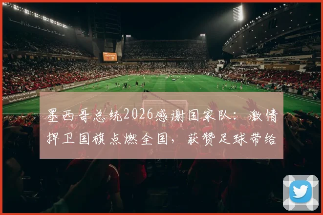 墨西哥总统2026感谢国家队：激情捍卫国旗点燃全国，获赞足球带给国民信心与欢乐