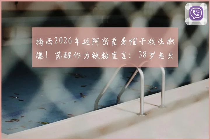 梅西2026年迈阿密首秀帽子戏法燃爆！苏醒作为铁粉直言：38岁老头就该这么踢？