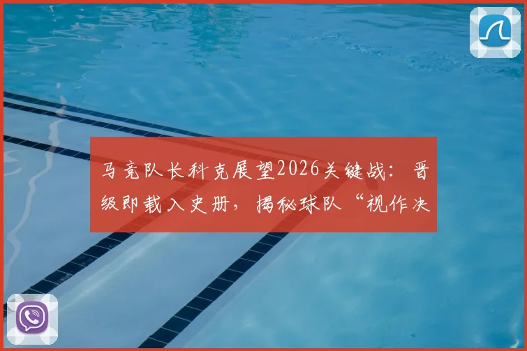 马竞队长科克展望2026关键战:晋级即载入史册,揭秘球队“视作决赛”的备战心态与历史意义