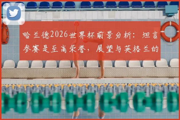 哈兰德2026世界杯前景分析:坦言参赛是至高荣誉,展望与英格兰的潜在对决意义非凡