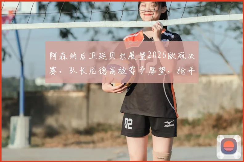 阿森纳后卫廷贝尔展望2026欧冠决赛,队长厄德高被寄予厚望,枪手新赛季能否更上一层楼?