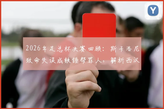 2026年足总杯决赛回顾:斯卡洛尼致命失误成铁锤帮罪人,解析西汉姆联痛失冠军的遗憾瞬间与历史教训