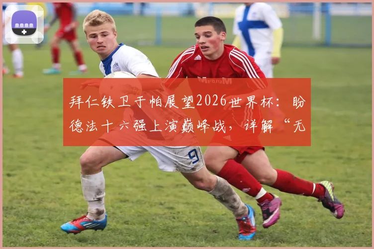 拜仁铁卫于帕展望2026世界杯:盼德法十六强上演巅峰战,详解“无绝对强队”背后逻辑
