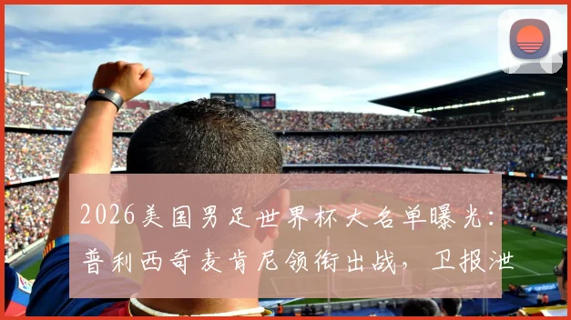 2026美国男足世界杯大名单曝光：普利西奇麦肯尼领衔出战，卫报泄露完整阵容引热议