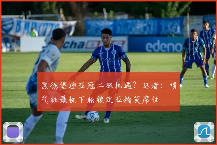 黑德堡迎亚冠二级机遇？记者：喷气机最快下轮锁定亚精英席位