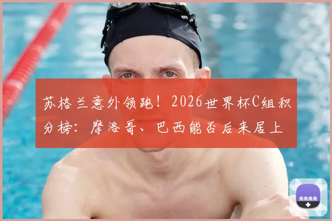 苏格兰意外领跑!2026世界杯C组积分榜:摩洛哥、巴西能否后来居上?出线形势深度解读