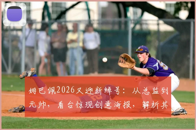 姆巴佩2026又迎新绰号：从总监到元帅，看台惊现创意海报，解析其背后含义
