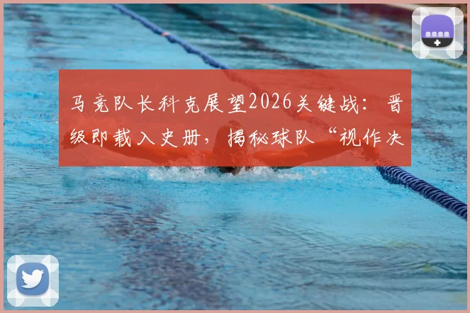 马竞队长科克展望2026关键战：晋级即载入史册，揭秘球队“视作决赛”的备战心态与历史意义