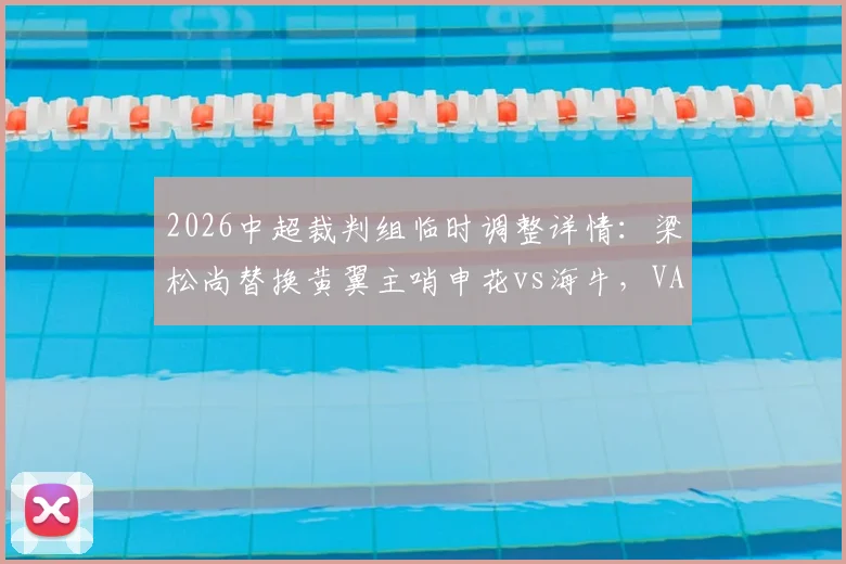 2026中超裁判组临时调整详情：梁松尚替换黄翼主哨申花vs海牛，VAR改为何鑫，关键判罚成焦点