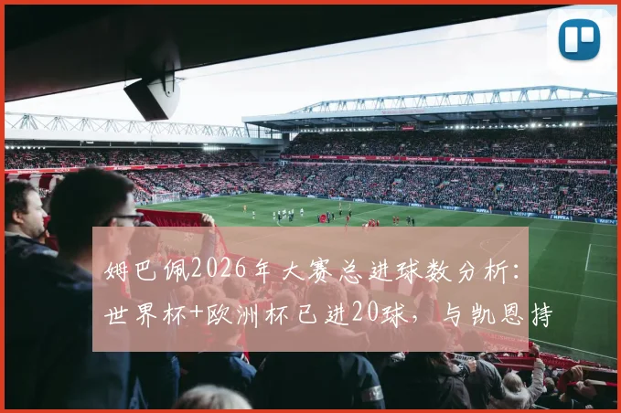 姆巴佩2026年大赛总进球数分析:世界杯+欧洲杯已进20球,与凯恩持平仅次于C罗的详细数据解读