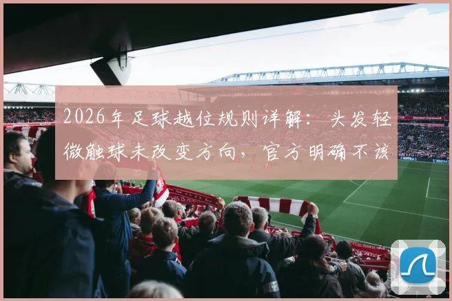 2026年足球越位规则详解:头发轻微触球未改变方向,官方明确不该判罚