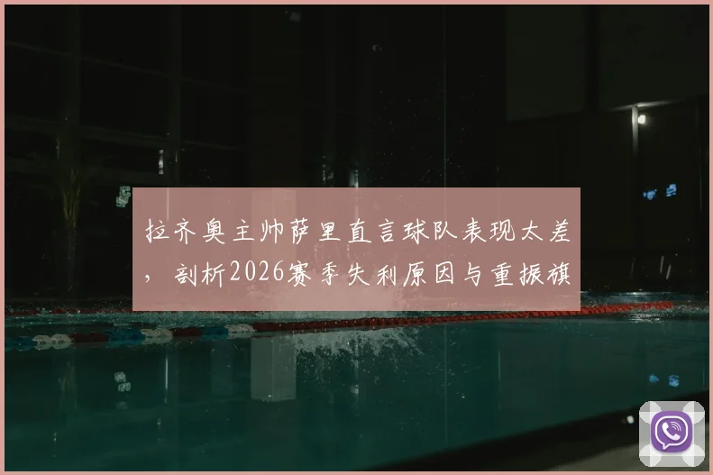 拉齐奥主帅萨里直言球队表现太差，剖析2026赛季失利原因与重振旗鼓的战术心理双调整方案