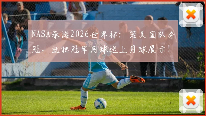 NASA承诺2026世界杯:若美国队夺冠,就把冠军用球送上月球展示!